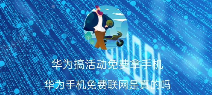 华为搞活动免费拿手机 华为手机免费联网是真的吗？